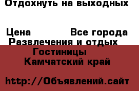 Отдохнуть на выходных › Цена ­ 1 300 - Все города Развлечения и отдых » Гостиницы   . Камчатский край